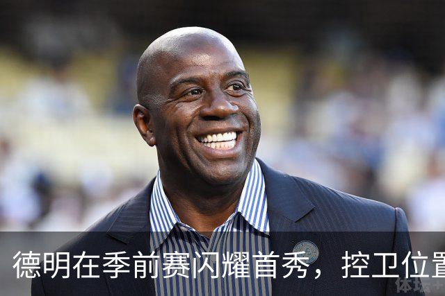 德明在季前赛闪耀首秀，控卫位置贡献5次助攻