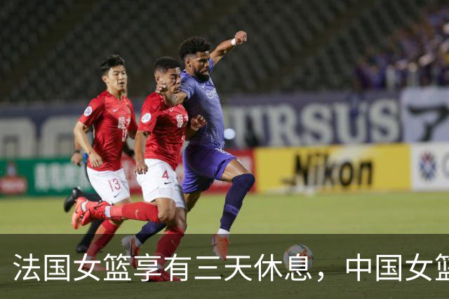 法国女篮享有三天休息，中国女篮仅得19小时调整时间