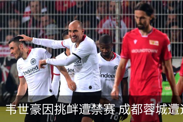 韦世豪因挑衅遭禁赛 成都蓉城遭遇连败且未能进球